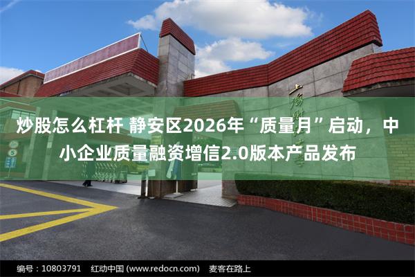 炒股怎么杠杆 静安区2026年“质量月”启动，中小企业质量融资增信2.0版本产品发布
