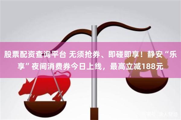 股票配资查询平台 无须抢券、即碰即享！静安“乐享”夜间消费券今日上线，最高立减188元