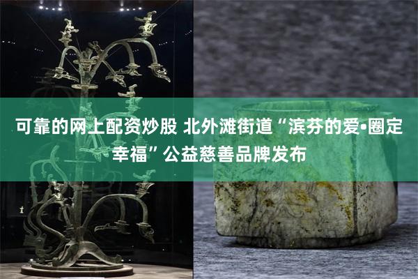 可靠的网上配资炒股 北外滩街道“滨芬的爱•圈定幸福”公益慈善品牌发布
