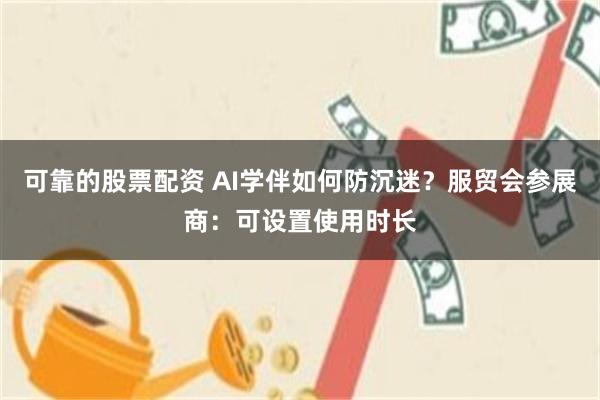 可靠的股票配资 AI学伴如何防沉迷？服贸会参展商：可设置使用时长