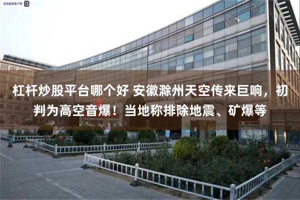 杠杆炒股平台哪个好 安徽滁州天空传来巨响，初判为高空音爆！当地称排除地震、矿爆等