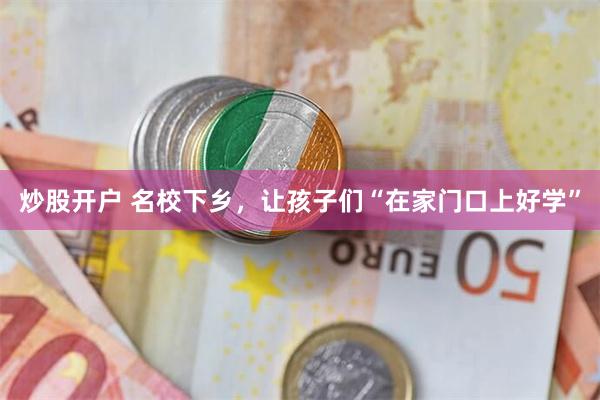 炒股开户 名校下乡，让孩子们“在家门口上好学”