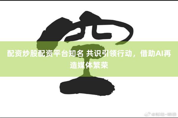 配资炒股配资平台知名 共识引领行动，借助AI再造媒体繁荣