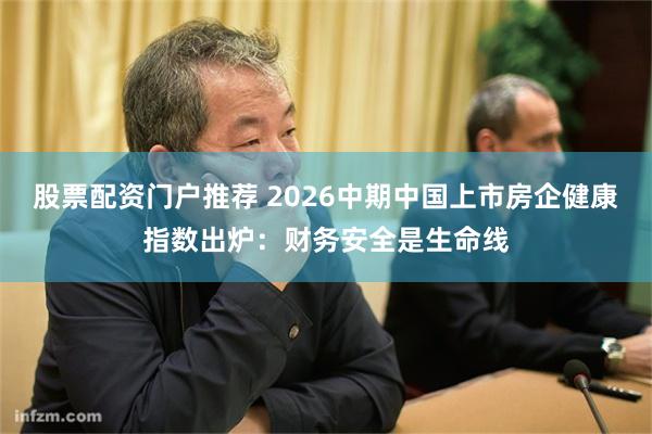 股票配资门户推荐 2026中期中国上市房企健康指数出炉：财务安全是生命线