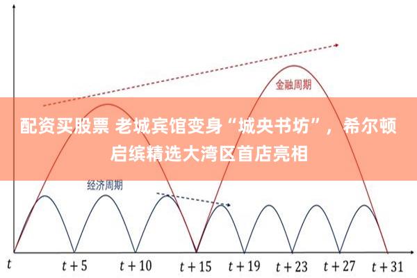 配资买股票 老城宾馆变身“城央书坊”，希尔顿启缤精选大湾区首店亮相