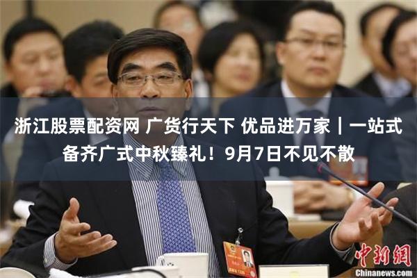 浙江股票配资网 广货行天下 优品进万家｜一站式备齐广式中秋臻礼！9月7日不见不散