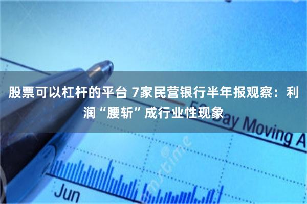 股票可以杠杆的平台 7家民营银行半年报观察：利润“腰斩”成行业性现象