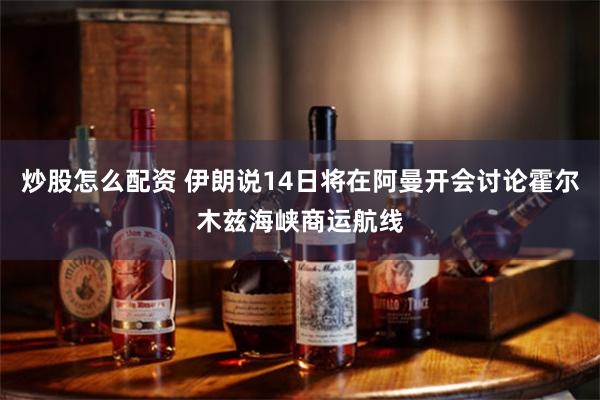 炒股怎么配资 伊朗说14日将在阿曼开会讨论霍尔木兹海峡商运航线