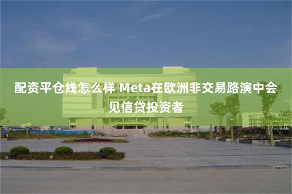 配资平仓线怎么样 Meta在欧洲非交易路演中会见信贷投资者