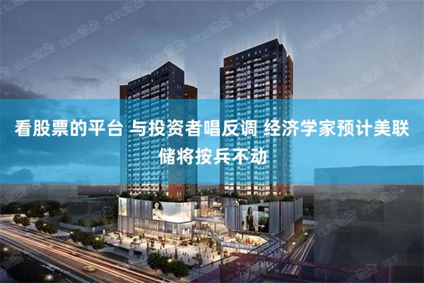 看股票的平台 与投资者唱反调 经济学家预计美联储将按兵不动