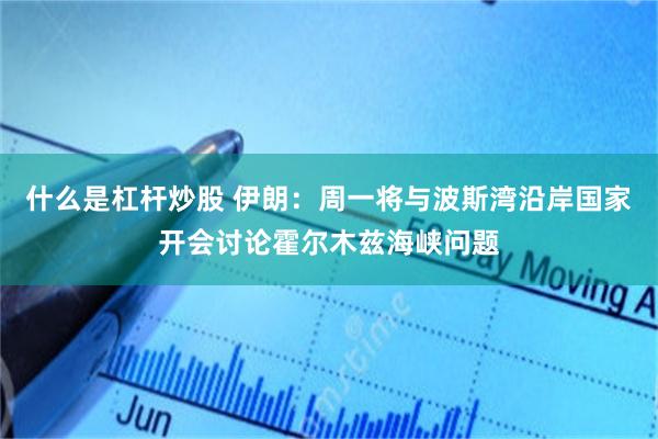 什么是杠杆炒股 伊朗：周一将与波斯湾沿岸国家开会讨论霍尔木兹海峡问题