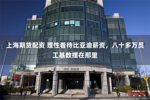 上海期货配资 理性看待比亚迪薪资，八十多万员工基数摆在那里
