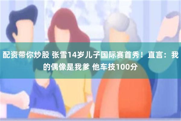 配资带你炒股 张雪14岁儿子国际赛首秀！直言：我的偶像是我爹 他车技100分
