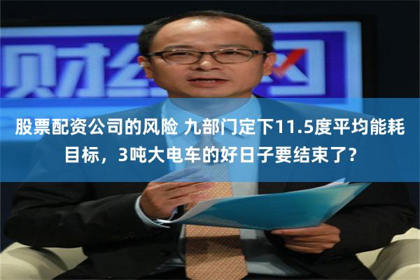 股票配资公司的风险 九部门定下11.5度平均能耗目标，3吨大电车的好日子要结束了？
