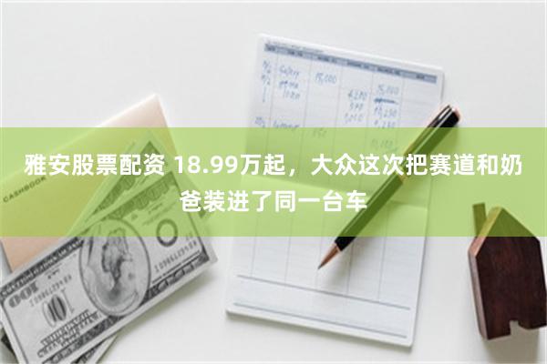 雅安股票配资 18.99万起，大众这次把赛道和奶爸装进了同一台车