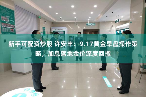 新手可配资炒股 许安丰:9.17黄金早盘操作策略,加息落地金价深度回撤