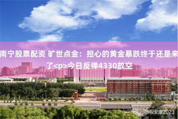 南宁股票配资 旷世点金：担心的黄金暴跌终于还是来了<p>今日反弹4330放空