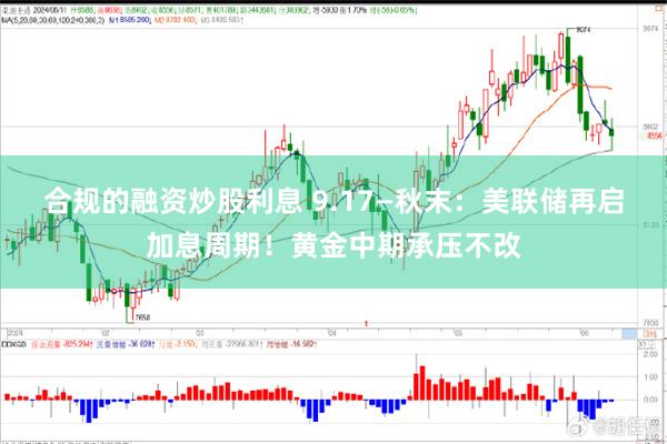 合规的融资炒股利息 9.17—秋末：美联储再启加息周期！黄金中期承压不改