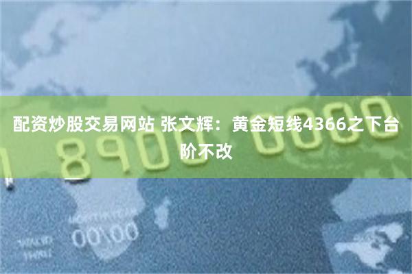 配资炒股交易网站 张文辉：黄金短线4366之下台阶不改
