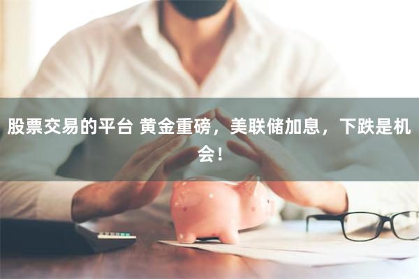 股票交易的平台 黄金重磅,美联储加息,下跌是机会!