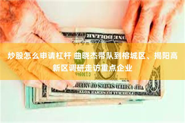 炒股怎么申请杠杆 曲晓杰带队到榕城区、揭阳高新区调研走访重点企业