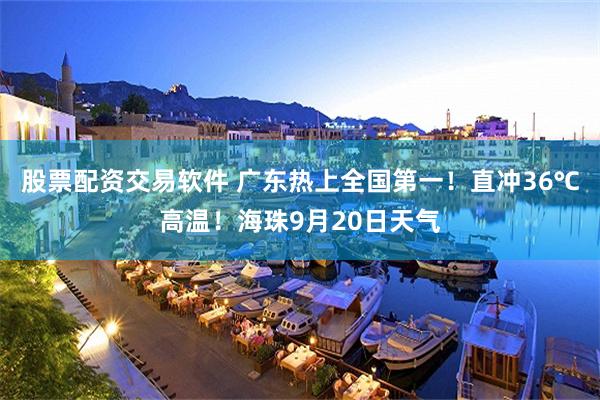 股票配资交易软件 广东热上全国第一！直冲36℃高温！海珠9月20日天气