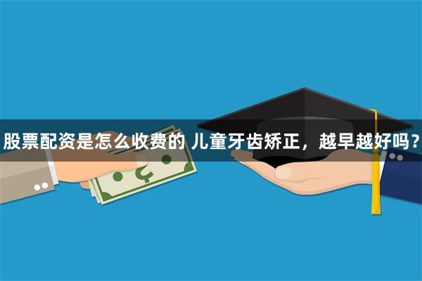 股票配资是怎么收费的 儿童牙齿矫正，越早越好吗？