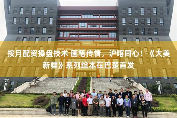 按月配资操盘技术 画笔传情,沪喀同心!《大美新疆》系列绘本在巴楚首发