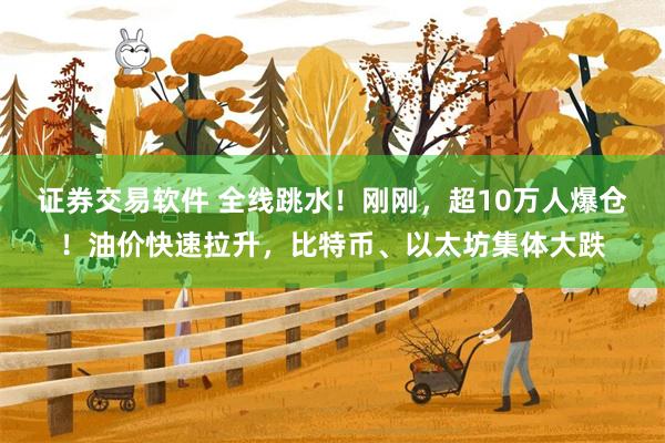 证券交易软件 全线跳水！刚刚，超10万人爆仓！油价快速拉升，比特币、以太坊集体大跌