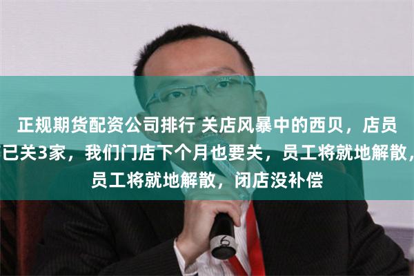 正规期货配资公司排行 关店风暴中的西贝，店员：团队5家店已关3家，我们门店下个月也要关，员工将就地解散，闭店没补偿