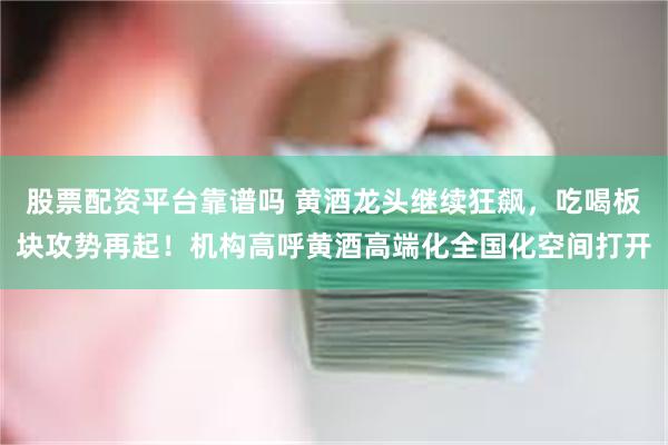 股票配资平台靠谱吗 黄酒龙头继续狂飙，吃喝板块攻势再起！机构高呼黄酒高端化全国化空间打开