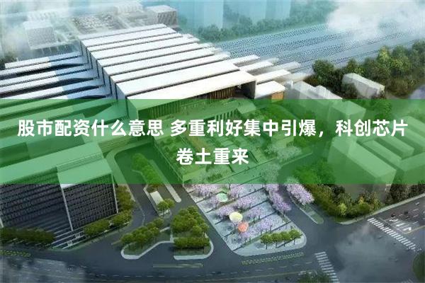 股市配资什么意思 多重利好集中引爆，科创芯片卷土重来