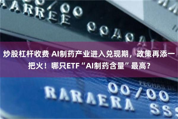 炒股杠杆收费 AI制药产业进入兑现期，政策再添一把火！哪只ETF“AI制药含量”最高？
