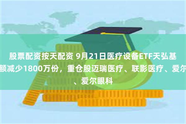 股票配资按天配资 9月21日医疗设备ETF天弘基金份额减少1800万份,重仓股迈瑞医疗、联影医疗、爱尔眼科
