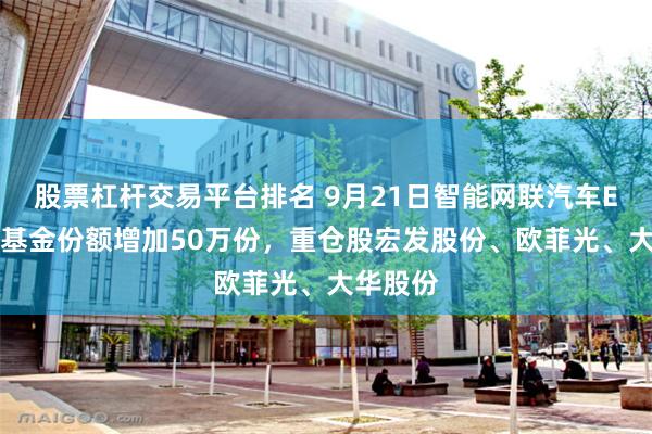 股票杠杆交易平台排名 9月21日智能网联汽车ETF鹏华基金份额增加50万份,重仓股宏发股份、欧菲光、大华股份