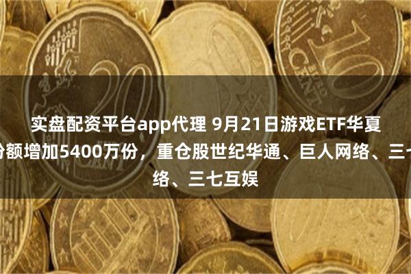 实盘配资平台app代理 9月21日游戏ETF华夏基金份额增加5400万份,重仓股世纪华通、巨人网络、三七互娱