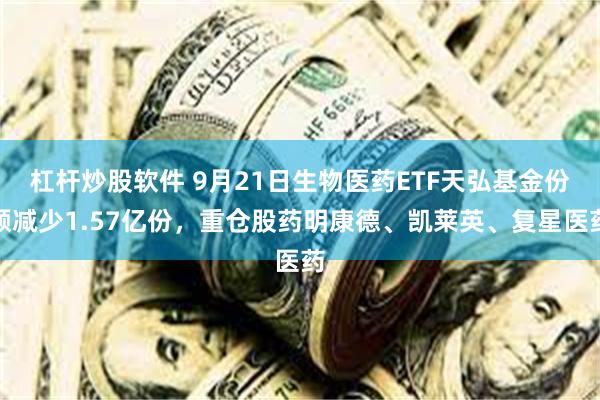 杠杆炒股软件 9月21日生物医药ETF天弘基金份额减少1.57亿份，重仓股药明康德、凯莱英、复星医药