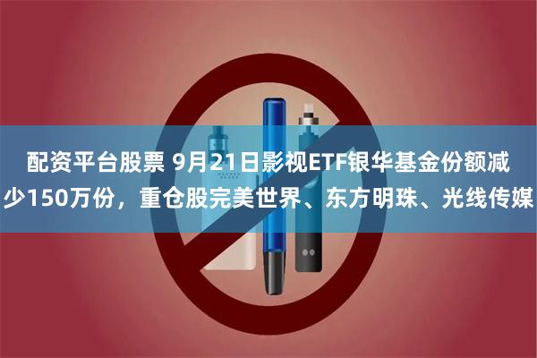 配资平台股票 9月21日影视ETF银华基金份额减少150万份，重仓股完美世界、东方明珠、光线传媒