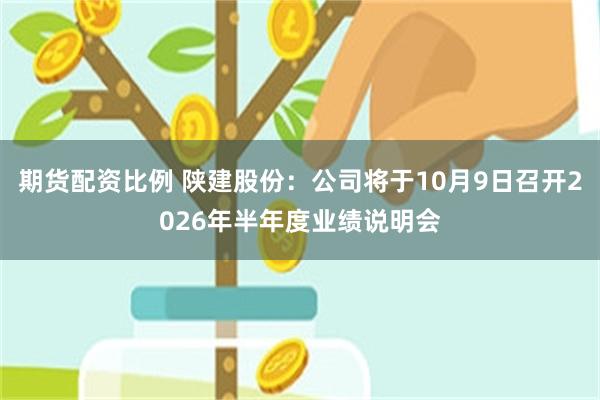 期货配资比例 陕建股份：公司将于10月9日召开2026年半年度业绩说明会