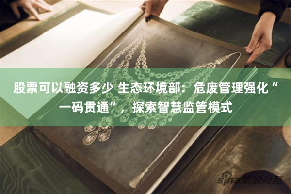 股票可以融资多少 生态环境部：危废管理强化“一码贯通”，探索智慧监管模式