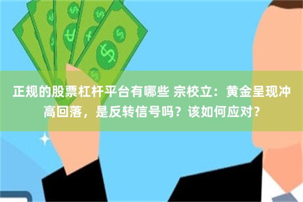 正规的股票杠杆平台有哪些 宗校立：黄金呈现冲高回落，是反转信号吗？该如何应对？