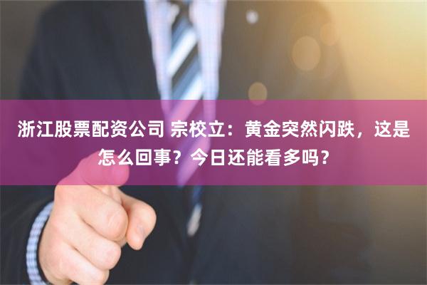 浙江股票配资公司 宗校立：黄金突然闪跌，这是怎么回事？今日还能看多吗？