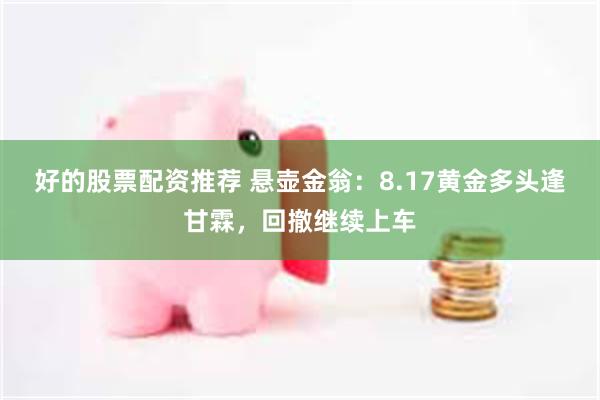 好的股票配资推荐 悬壶金翁：8.17黄金多头逢甘霖，回撤继续上车