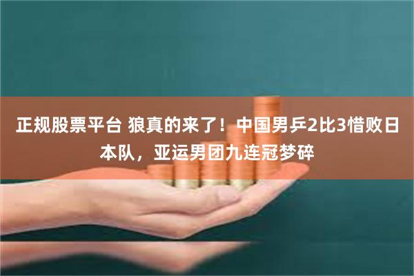 正规股票平台 狼真的来了！中国男乒2比3惜败日本队，亚运男团九连冠梦碎