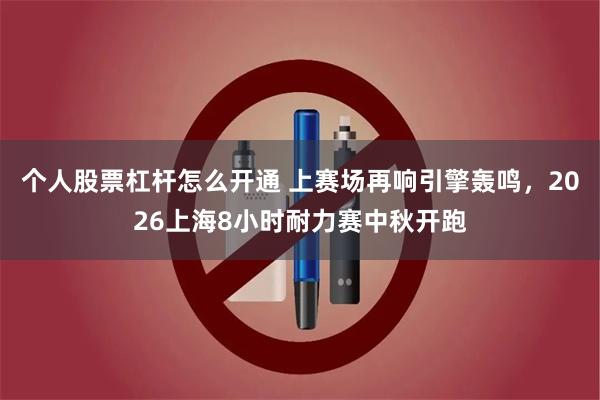 个人股票杠杆怎么开通 上赛场再响引擎轰鸣，2026上海8小时耐力赛中秋开跑