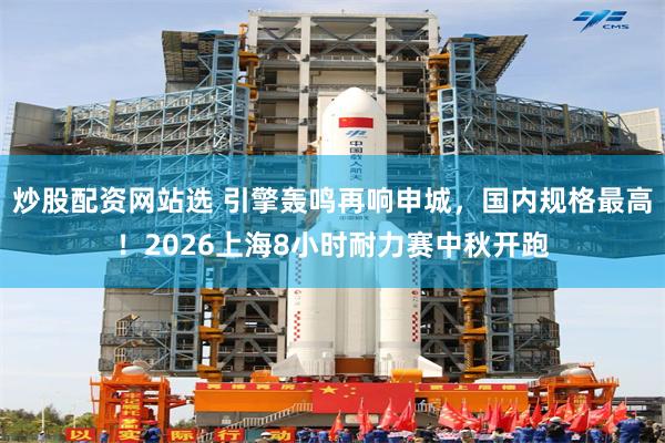 炒股配资网站选 引擎轰鸣再响申城，国内规格最高！2026上海8小时耐力赛中秋开跑