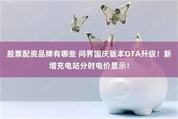 股票配资品牌有哪些 问界国庆版本OTA升级！新增充电站分时电价显示！