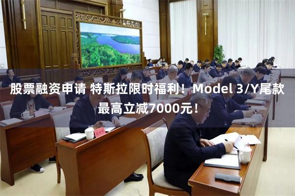 股票融资申请 特斯拉限时福利!Model 3/Y尾款最高立减7000元!
