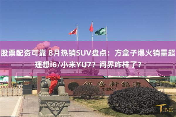 股票配资可靠 8月热销SUV盘点:方盒子爆火销量超理想i6/小米YU7?问界咋样了?