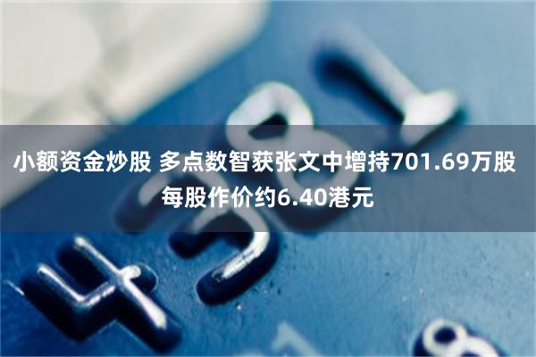 小额资金炒股 多点数智获张文中增持701.69万股 每股作价约6.40港元